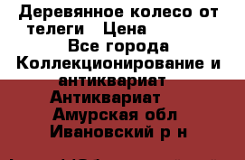 Деревянное колесо от телеги › Цена ­ 4 000 - Все города Коллекционирование и антиквариат » Антиквариат   . Амурская обл.,Ивановский р-н